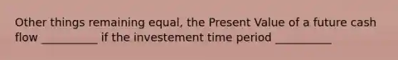 Other things remaining equal, the Present Value of a future cash flow __________ if the investement time period __________