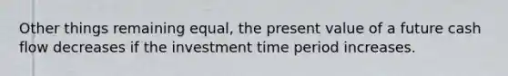 Other things remaining equal, the present value of a future cash flow decreases if the investment time period increases.