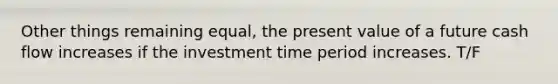 Other things remaining equal, the present value of a future cash flow increases if the investment time period increases. T/F