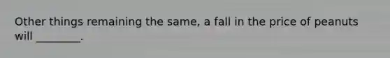 Other things remaining the same, a fall in the price of peanuts will ________.