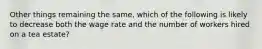 Other things remaining the same, which of the following is likely to decrease both the wage rate and the number of workers hired on a tea estate?