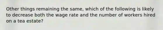 Other things remaining the same, which of the following is likely to decrease both the wage rate and the number of workers hired on a tea estate?