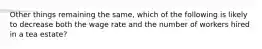 Other things remaining the same, which of the following is likely to decrease both the wage rate and the number of workers hired in a tea estate?