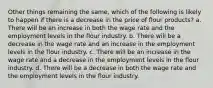 Other things remaining the same, which of the following is likely to happen if there is a decrease in the price of flour products? a. There will be an increase in both the wage rate and the employment levels in the flour industry. b. There will be a decrease in the wage rate and an increase in the employment levels in the flour industry. c. There will be an increase in the wage rate and a decrease in the employment levels in the flour industry. d. There will be a decrease in both the wage rate and the employment levels in the flour industry.