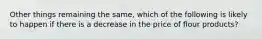 Other things remaining the same, which of the following is likely to happen if there is a decrease in the price of flour products?