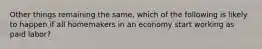 Other things remaining the same, which of the following is likely to happen if all homemakers in an economy start working as paid labor?