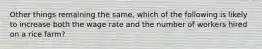 Other things remaining the same, which of the following is likely to increase both the wage rate and the number of workers hired on a rice farm?