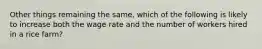 Other things remaining the same, which of the following is likely to increase both the wage rate and the number of workers hired in a rice farm?