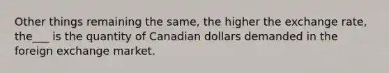 Other things remaining the same, the higher the exchange rate, the___ is the quantity of Canadian dollars demanded in the foreign exchange market.