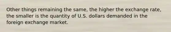 Other things remaining the same, the higher the exchange rate, the smaller is the quantity of U.S. dollars demanded in the foreign exchange market.