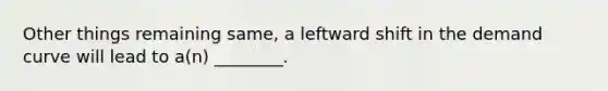 Other things remaining​ same, a leftward shift in the demand curve will lead to​ a(n) ________.