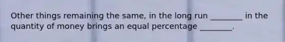 Other things remaining the same, in the long run ________ in the quantity of money brings an equal percentage ________.