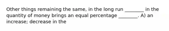 Other things remaining the same, in the long run ________ in the quantity of money brings an equal percentage ________. A) an increase; decrease in the