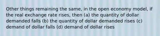 Other things remaining the same, in the open economy model, if the real exchange rate rises, then (a) the quantity of dollar demanded falls (b) the quantity of dollar demanded rises (c) demand of dollar falls (d) demand of dollar rises