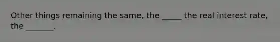 Other things remaining the same, the _____ the real interest rate, the _______.