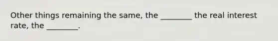 Other things remaining the same, the ________ the real interest rate, the ________.