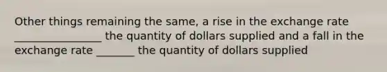 Other things remaining the same, a rise in the exchange rate ________________ the quantity of dollars supplied and a fall in the exchange rate _______ the quantity of dollars supplied