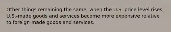 Other things remaining the​ same, when the U.S. price level​ rises, U.S.-made goods and services become more expensive relative to​ foreign-made goods and services.