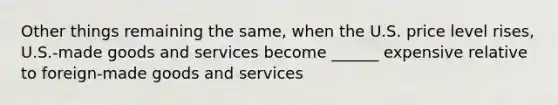 Other things remaining the​ same, when the U.S. price level​ rises, U.S.-made goods and services become ______ expensive relative to​ foreign-made goods and services