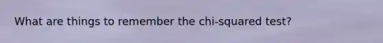 What are things to remember the chi-squared test?