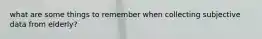 what are some things to remember when collecting subjective data from elderly?