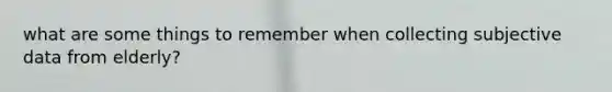what are some things to remember when collecting subjective data from elderly?
