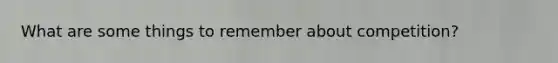 What are some things to remember about competition?