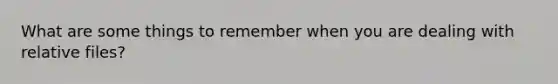 What are some things to remember when you are dealing with relative files?