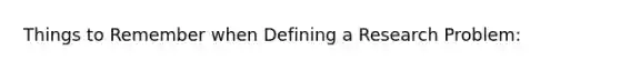 Things to Remember when Defining a Research Problem: