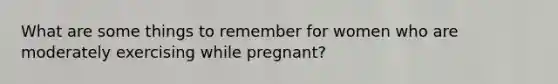 What are some things to remember for women who are moderately exercising while pregnant?