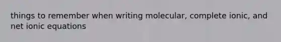 things to remember when writing molecular, complete ionic, and net ionic equations