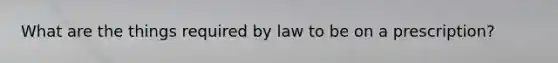 What are the things required by law to be on a prescription?