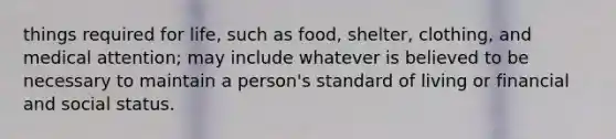 things required for life, such as food, shelter, clothing, and medical attention; may include whatever is believed to be necessary to maintain a person's standard of living or financial and social status.