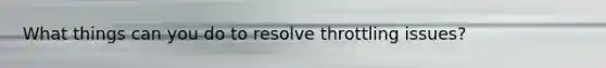 What things can you do to resolve throttling issues?