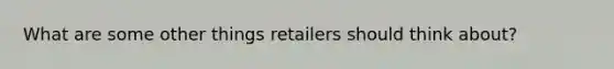 What are some other things retailers should think about?