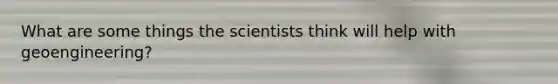 What are some things the scientists think will help with geoengineering?