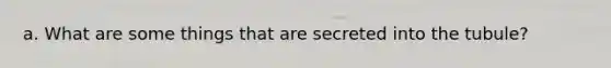 a. What are some things that are secreted into the tubule?