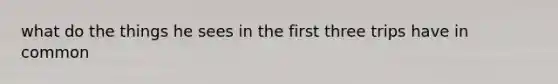 what do the things he sees in the first three trips have in common