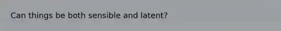 Can things be both sensible and latent?