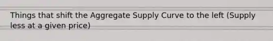 Things that shift the Aggregate Supply Curve to the left (Supply less at a given price)