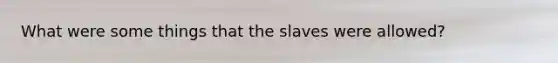 What were some things that the slaves were allowed?