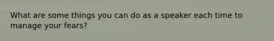 What are some things you can do as a speaker each time to manage your fears?