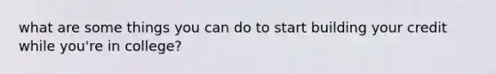 what are some things you can do to start building your credit while you're in college?