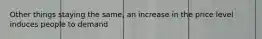 Other things staying the same, an increase in the price level induces people to demand