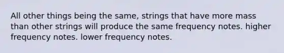 All other things being the same, strings that have more mass than other strings will produce the same frequency notes. higher frequency notes. lower frequency notes.