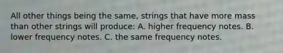 All other things being the same, strings that have more mass than other strings will produce: A. higher frequency notes. B. lower frequency notes. C. the same frequency notes.