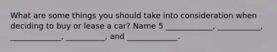 What are some things you should take into consideration when deciding to buy or lease a car? Name 5 ____________, ___________, _____________, __________, and _____________.