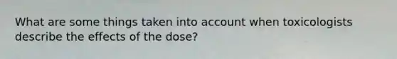 What are some things taken into account when toxicologists describe the effects of the dose?