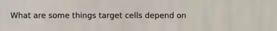 What are some things target cells depend on