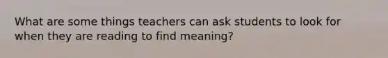 What are some things teachers can ask students to look for when they are reading to find meaning?